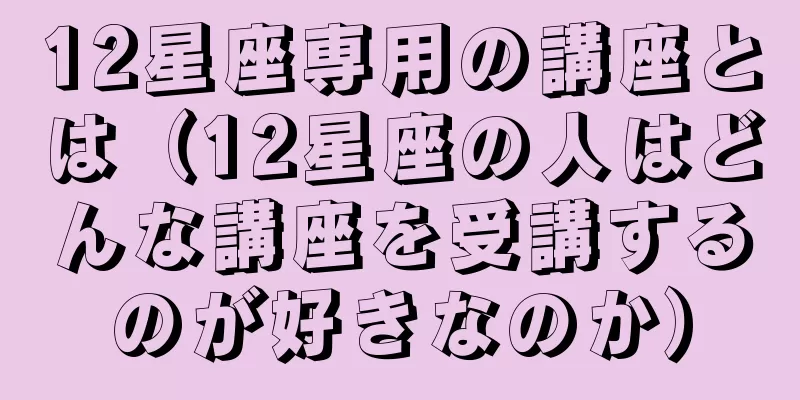 12星座専用の講座とは（12星座の人はどんな講座を受講するのが好きなのか）