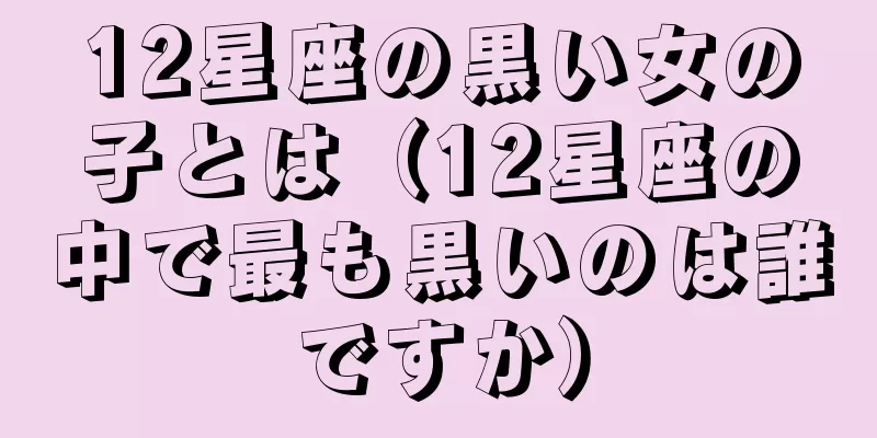 12星座の黒い女の子とは（12星座の中で最も黒いのは誰ですか）
