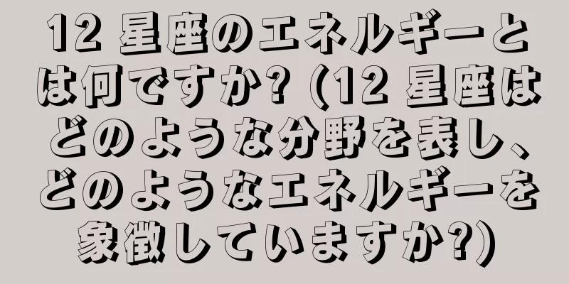 12 星座のエネルギーとは何ですか? (12 星座はどのような分野を表し、どのようなエネルギーを象徴していますか?)