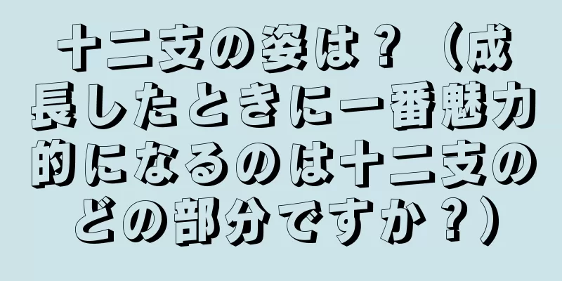 十二支の姿は？（成長したときに一番魅力的になるのは十二支のどの部分ですか？）