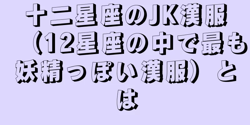 十二星座のJK漢服（12星座の中で最も妖精っぽい漢服）とは
