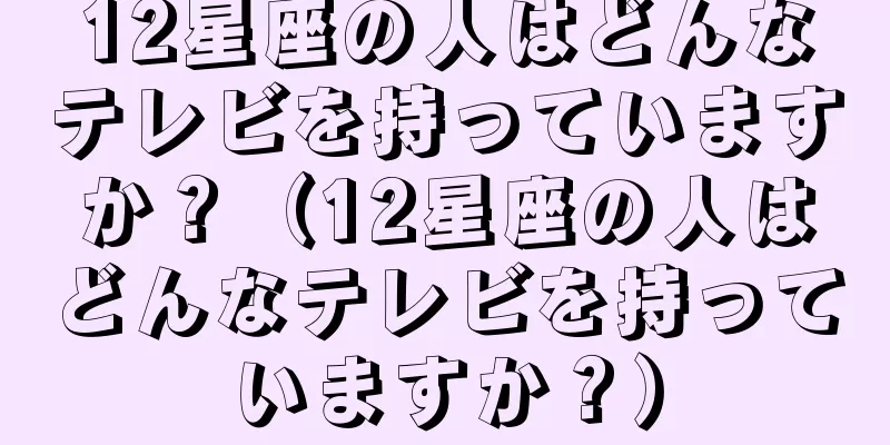 12星座の人はどんなテレビを持っていますか？（12星座の人はどんなテレビを持っていますか？）