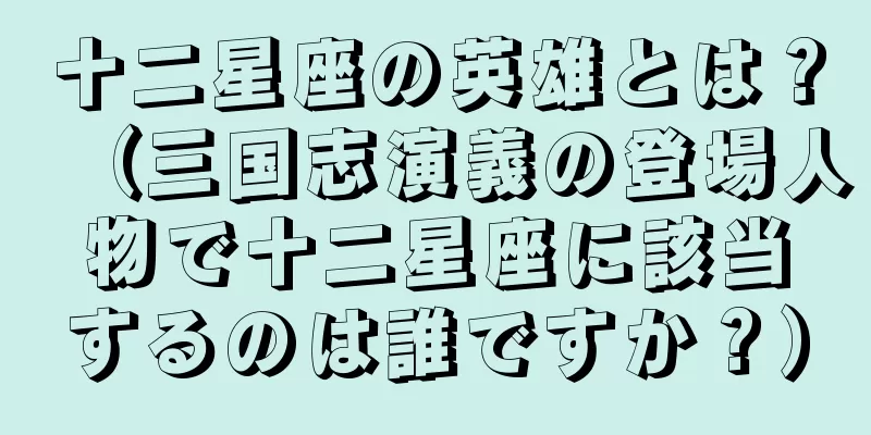 十二星座の英雄とは？（三国志演義の登場人物で十二星座に該当するのは誰ですか？）