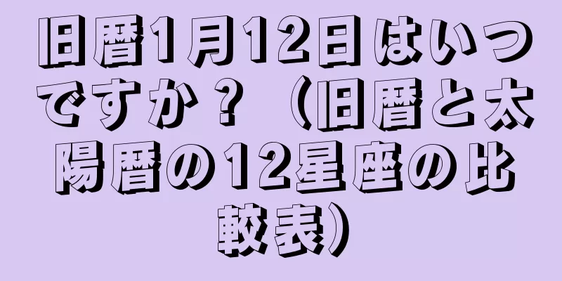 旧暦1月12日はいつですか？（旧暦と太陽暦の12星座の比較表）