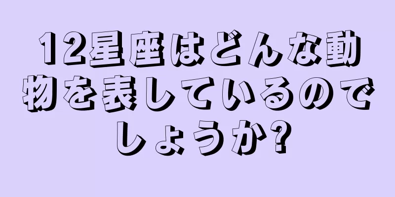 12星座はどんな動物を表しているのでしょうか?