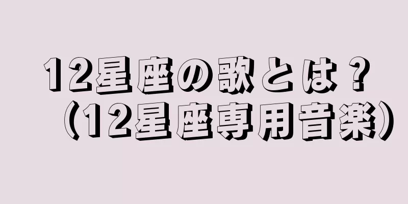 12星座の歌とは？（12星座専用音楽）