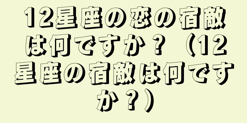 12星座の恋の宿敵は何ですか？（12星座の宿敵は何ですか？）