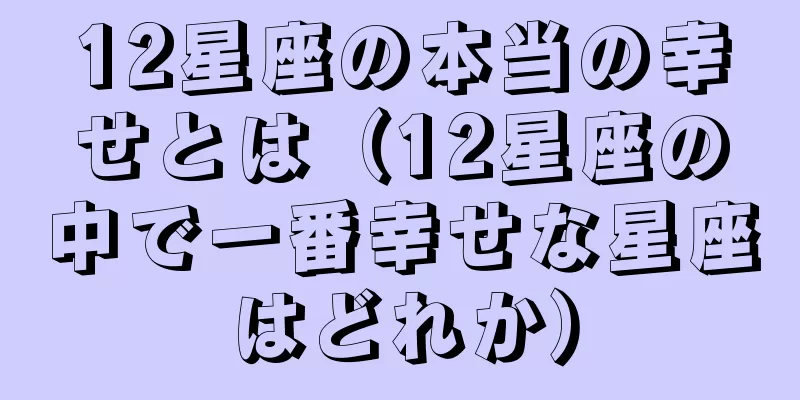 12星座の本当の幸せとは（12星座の中で一番幸せな星座はどれか）