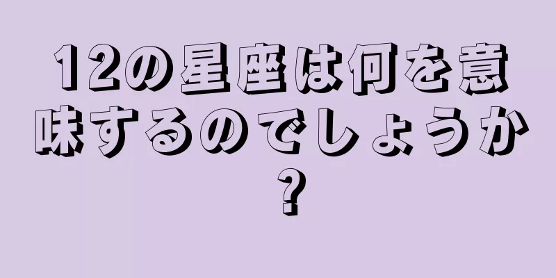 12の星座は何を意味するのでしょうか？