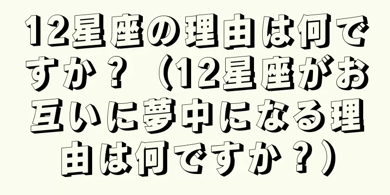12星座の理由は何ですか？（12星座がお互いに夢中になる理由は何ですか？）