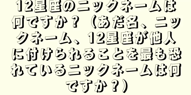 12星座のニックネームは何ですか？（あだ名、ニックネーム、12星座が他人に付けられることを最も恐れているニックネームは何ですか？）
