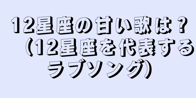 12星座の甘い歌は？（12星座を代表するラブソング）