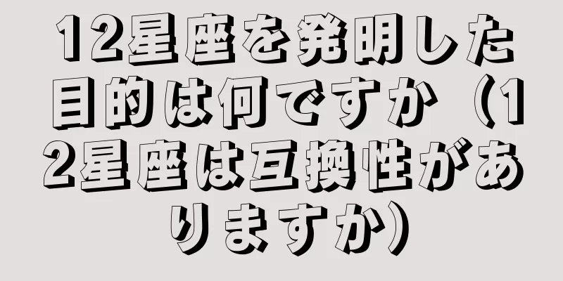 12星座を発明した目的は何ですか（12星座は互換性がありますか）
