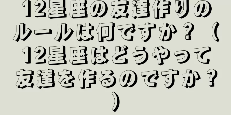 12星座の友達作りのルールは何ですか？（12星座はどうやって友達を作るのですか？）