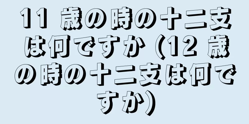 11 歳の時の十二支は何ですか (12 歳の時の十二支は何ですか)