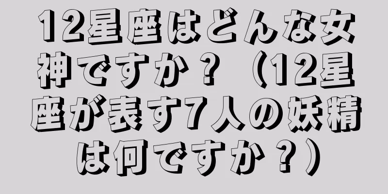 12星座はどんな女神ですか？（12星座が表す7人の妖精は何ですか？）