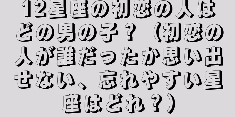 12星座の初恋の人はどの男の子？（初恋の人が誰だったか思い出せない、忘れやすい星座はどれ？）