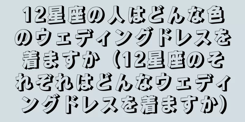 12星座の人はどんな色のウェディングドレスを着ますか（12星座のそれぞれはどんなウェディングドレスを着ますか）