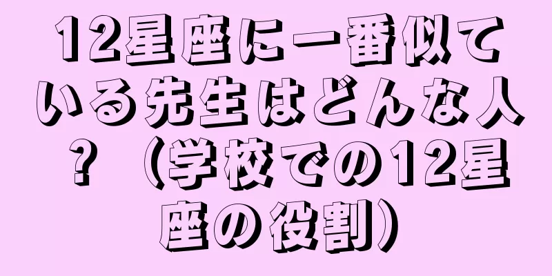 12星座に一番似ている先生はどんな人？（学校での12星座の役割）