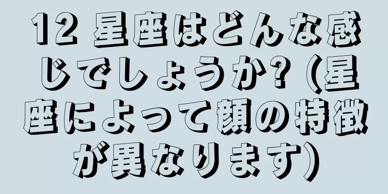 12 星座はどんな感じでしょうか? (星座によって顔の特徴が異なります)