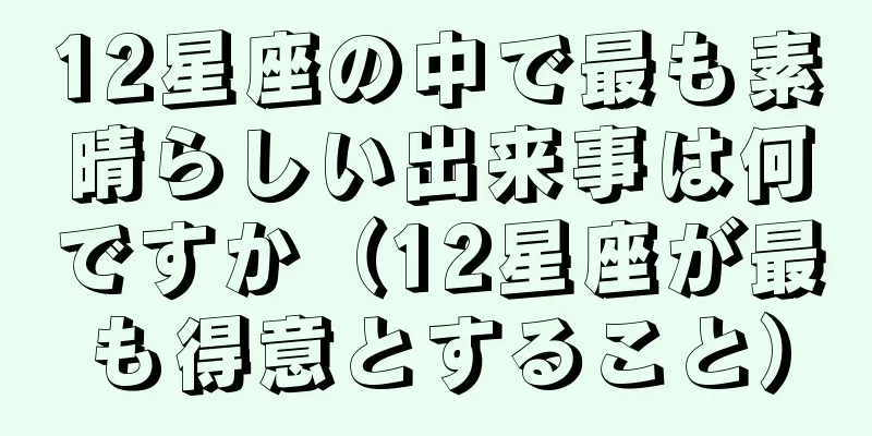 12星座の中で最も素晴らしい出来事は何ですか（12星座が最も得意とすること）