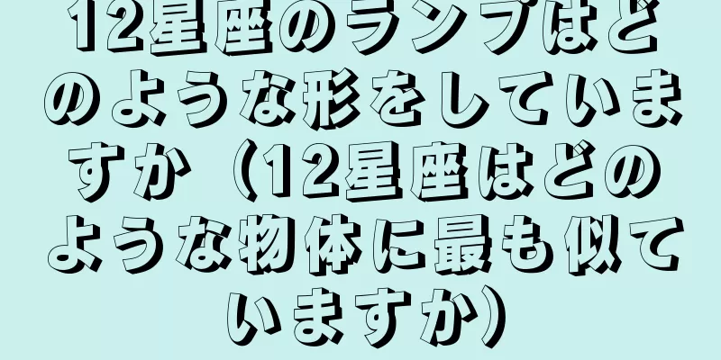 12星座のランプはどのような形をしていますか（12星座はどのような物体に最も似ていますか）