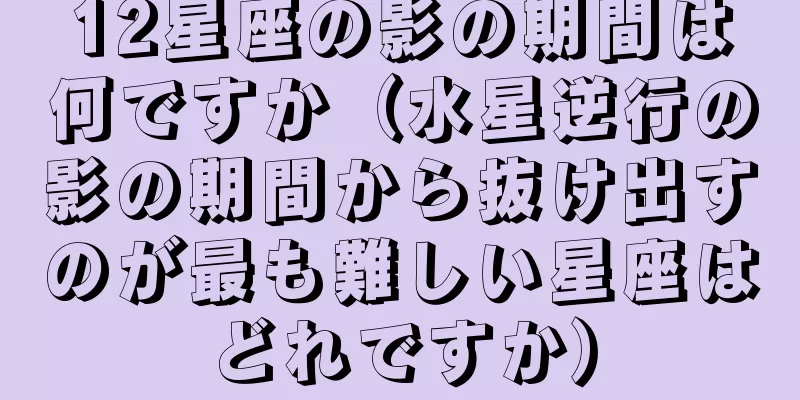12星座の影の期間は何ですか（水星逆行の影の期間から抜け出すのが最も難しい星座はどれですか）