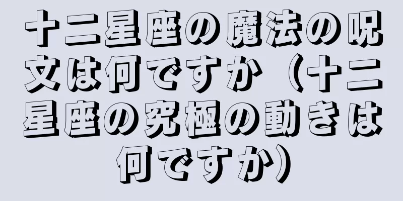 十二星座の魔法の呪文は何ですか（十二星座の究極の動きは何ですか）