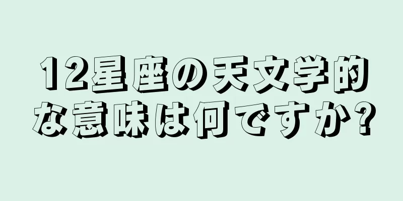 12星座の天文学的な意味は何ですか?