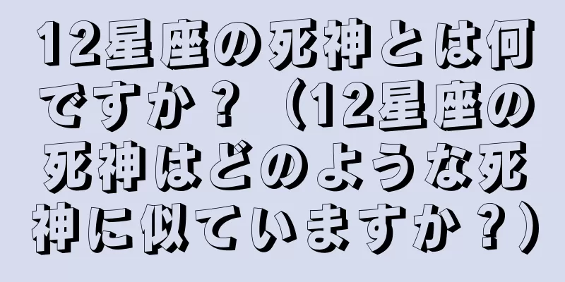 12星座の死神とは何ですか？（12星座の死神はどのような死神に似ていますか？）