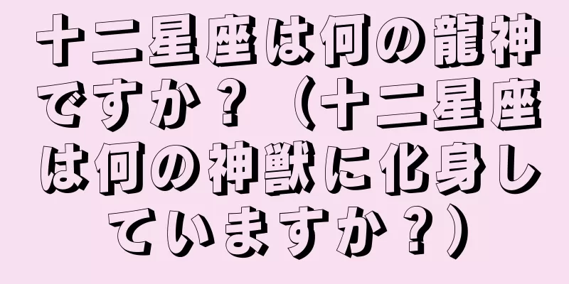 十二星座は何の龍神ですか？（十二星座は何の神獣に化身していますか？）