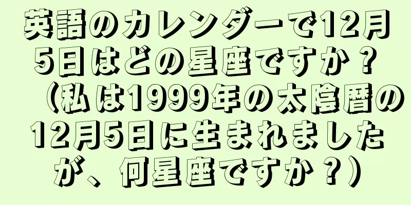 英語のカレンダーで12月5日はどの星座ですか？（私は1999年の太陰暦の12月5日に生まれましたが、何星座ですか？）
