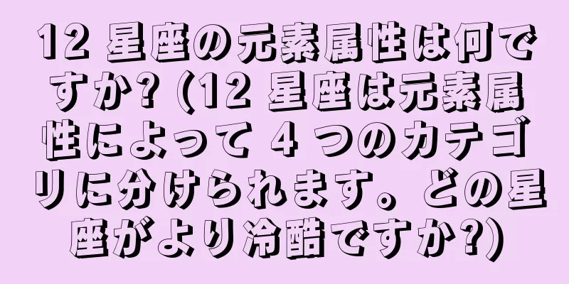 12 星座の元素属性は何ですか? (12 星座は元素属性によって 4 つのカテゴリに分けられます。どの星座がより冷酷ですか?)