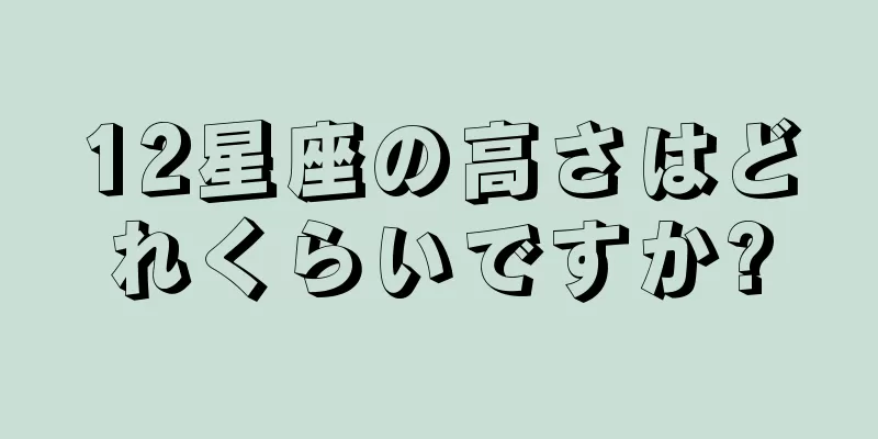 12星座の高さはどれくらいですか?