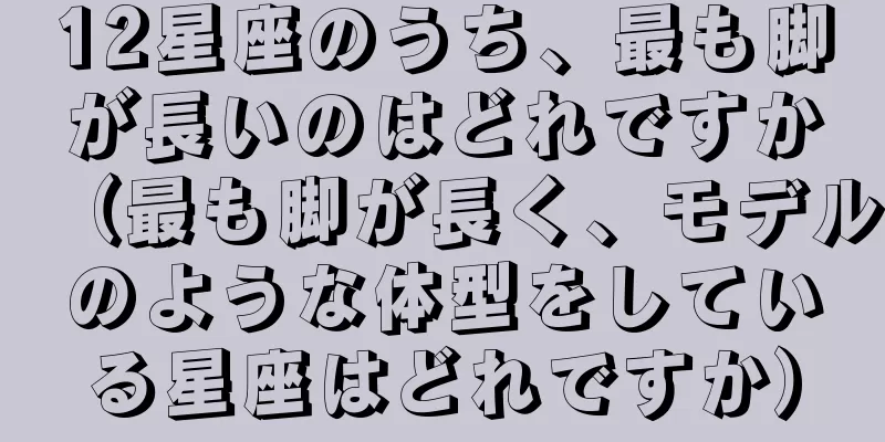 12星座のうち、最も脚が長いのはどれですか（最も脚が長く、モデルのような体型をしている星座はどれですか）