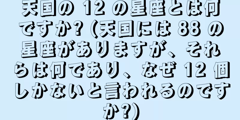 天国の 12 の星座とは何ですか? (天国には 88 の星座がありますが、それらは何であり、なぜ 12 個しかないと言われるのですか?)