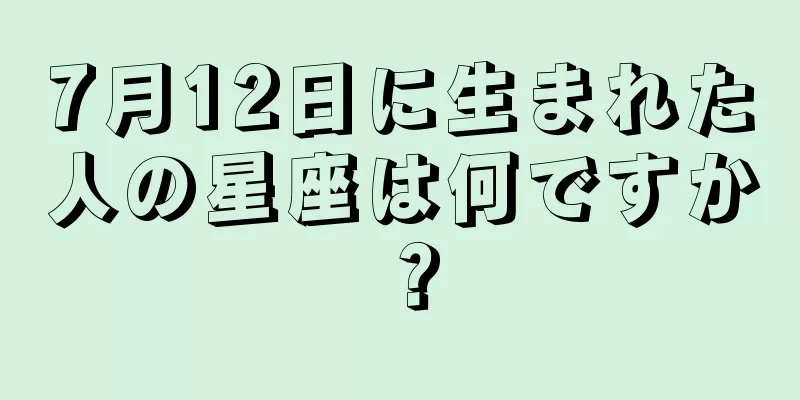 7月12日に生まれた人の星座は何ですか？