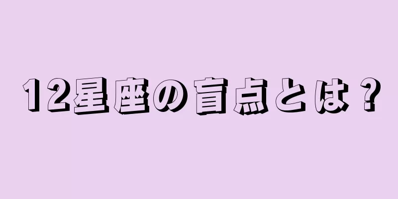 12星座の盲点とは？