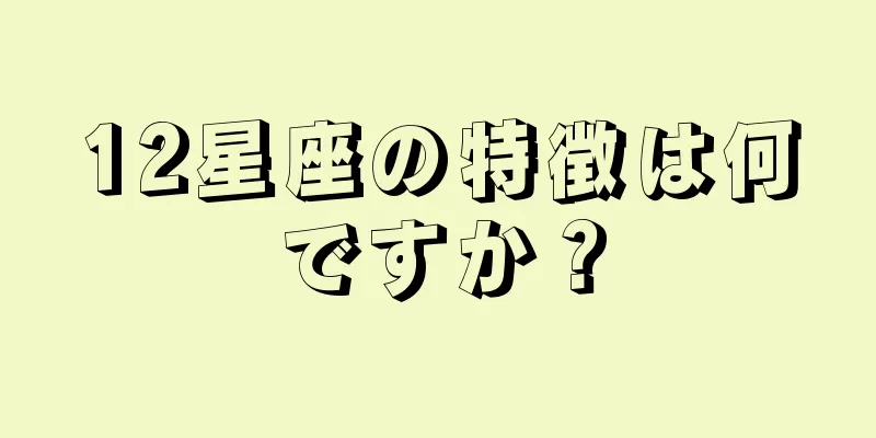 12星座の特徴は何ですか？