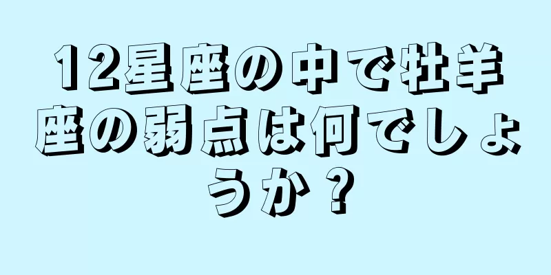 12星座の中で牡羊座の弱点は何でしょうか？