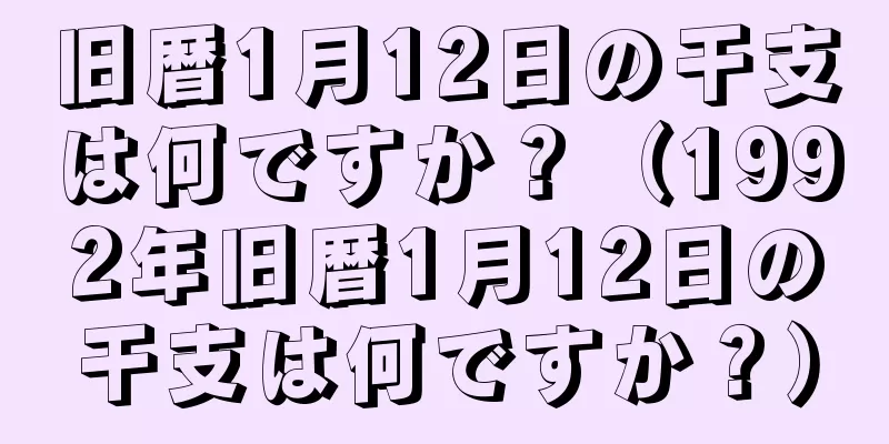 旧暦1月12日の干支は何ですか？（1992年旧暦1月12日の干支は何ですか？）