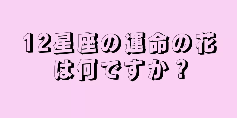12星座の運命の花は何ですか？