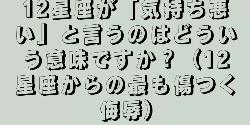 12星座が「気持ち悪い」と言うのはどういう意味ですか？（12星座からの最も傷つく侮辱）