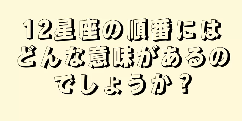 12星座の順番にはどんな意味があるのでしょうか？