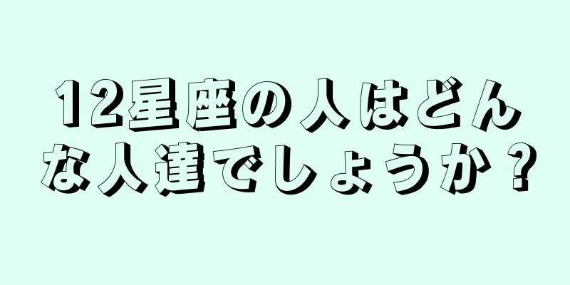 12星座の人はどんな人達でしょうか？