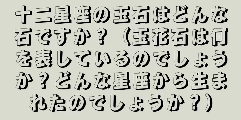十二星座の玉石はどんな石ですか？（玉花石は何を表しているのでしょうか？どんな星座から生まれたのでしょうか？）