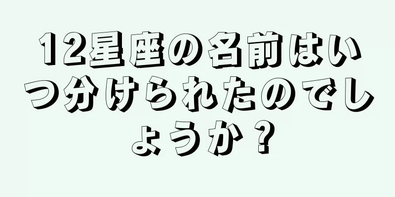 12星座の名前はいつ分けられたのでしょうか？