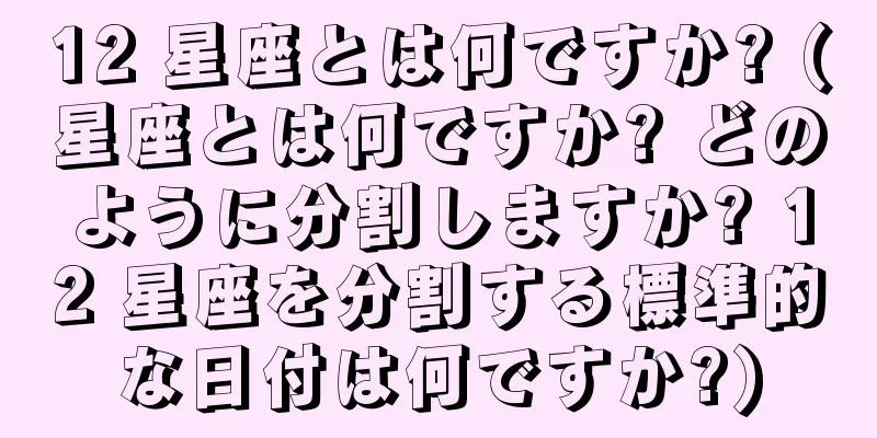12 星座とは何ですか? (星座とは何ですか? どのように分割しますか? 12 星座を分割する標準的な日付は何ですか?)