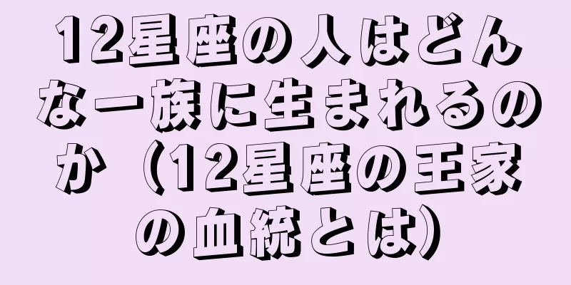 12星座の人はどんな一族に生まれるのか（12星座の王家の血統とは）