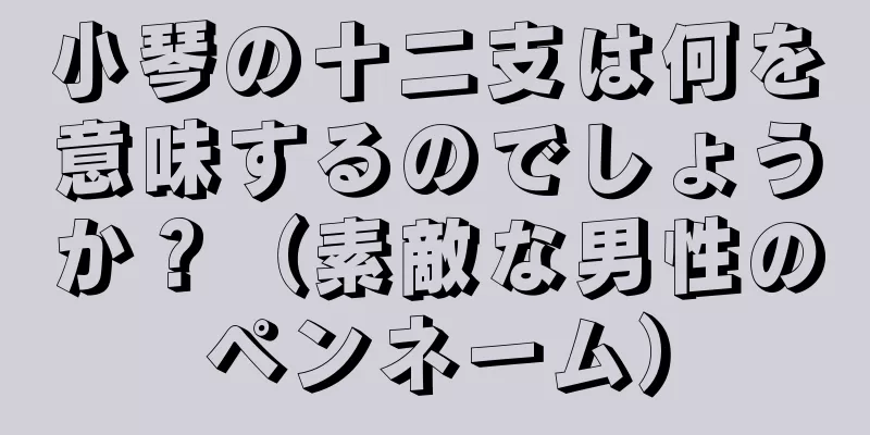 小琴の十二支は何を意味するのでしょうか？（素敵な男性のペンネーム）